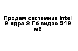 Продам системник Intel 2 ядра 2 Гб видео 512 мб